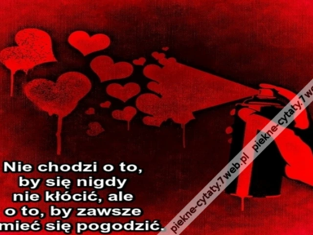 Nie chodzi o to, by się nigdy nie kłócić, ale o to, by zawsze umieć się pogodzić.