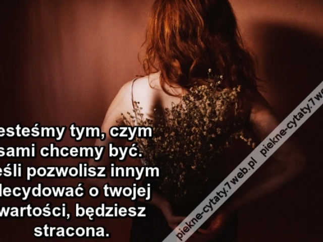 Jesteśmy tym, czym sami chcemy być. Jeśli pozwolisz innym decydować o twojej wartości, będziesz stracona.