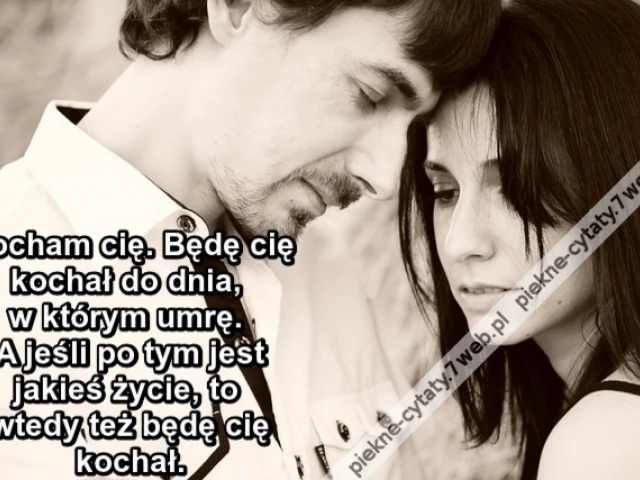Kocham cię. Będę cię kochał do dnia, w którym umrę. A jeśli po tym jest jakieś życie, to wtedy też będę cię kochał.