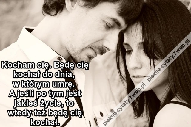 Kocham cię. Będę cię kochał do dnia, w którym umrę. A jeśli po tym jest jakieś życie, to wtedy też będę cię kochał.