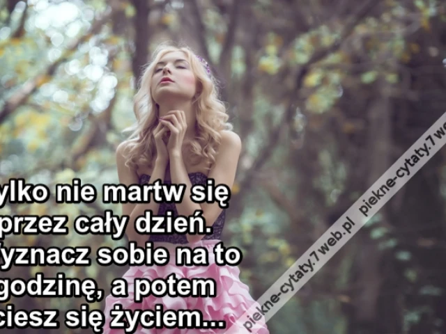 Tylko nie martw się przez cały dzień. Wyznacz sobie na to godzinę, a potem ciesz się życiem...