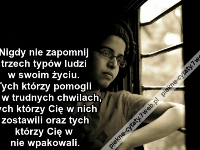 Nigdy nie zapomnij trzech typów ludzi w swoim życiu. Tych którzy pomogli Ci w trudnych chwilach tych którzy Cię w nich zostawili oraz tych którzy Cię w nie wpakowali.