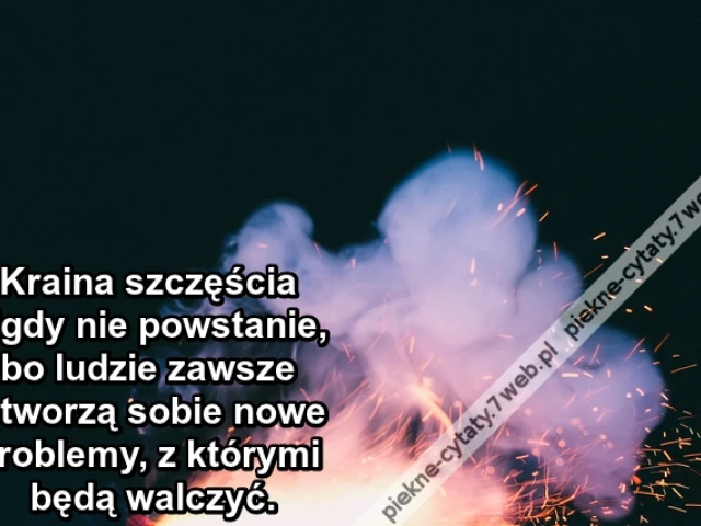 Kraina szczęścia nigdy nie powstanie, bo ludzie zawsze stworzą sobie nowe problemy, z którymi będą walczyć.