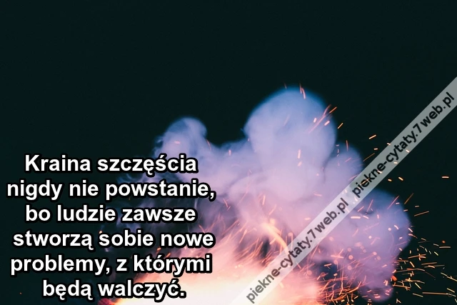 Kraina szczęścia nigdy nie powstanie, bo ludzie zawsze stworzą sobie nowe problemy, z którymi będą walczyć.