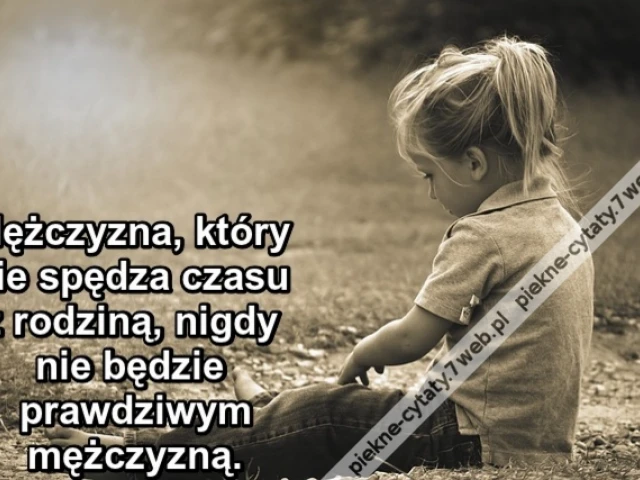 Mężczyzna, który nie spędza czasu z rodziną, nigdy nie będzie prawdziwym mężczyzną.