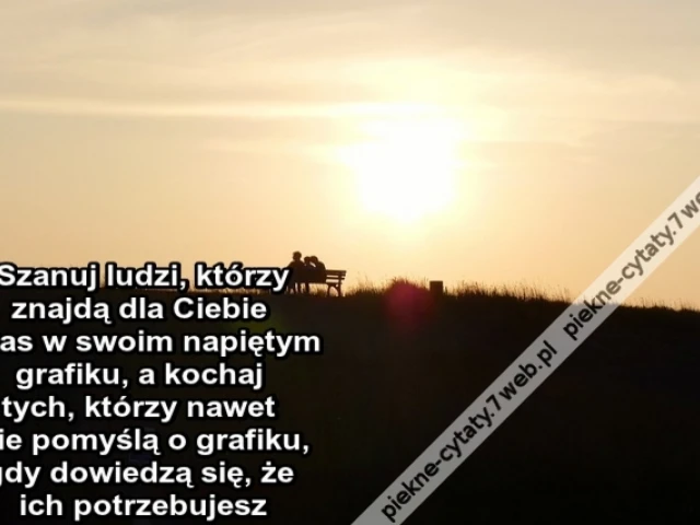 Szanuj ludzi, którzy znajdą dla Ciebie czas w swoim napiętym grafiku, a kochaj tych, którzy nawet nie pomyślą o grafiku, gdy dowiedzą się, że ich potrzebujesz