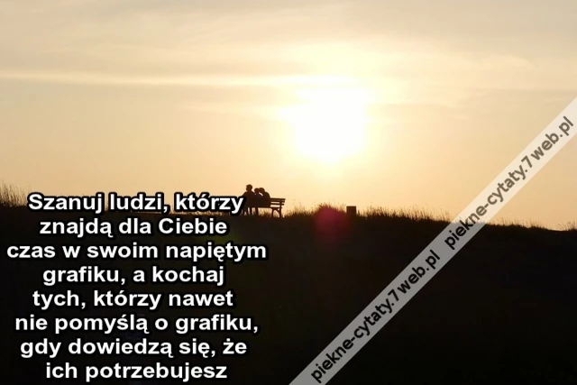 Szanuj ludzi, którzy znajdą dla Ciebie czas w swoim napiętym grafiku, a kochaj tych, którzy nawet nie pomyślą o grafiku, gdy dowiedzą się, że ich potrzebujesz