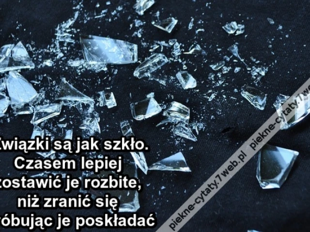 Związki są jak szkło. Czasem lepiej zostawić je rozbite, niż zranić się próbując je poskładać