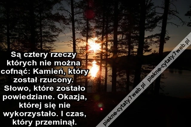Są cztery rzeczy których nie można cofnąć: Kamień który został rzucony. Słowo które zostało powiedziane. Okazja której się nie wykorzystało. I czas który przeminął.