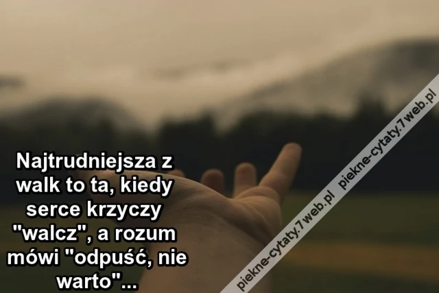 Najtrudniejsza z walk to ta, kiedy serce krzyczy ''walcz'', a rozum mówi ''odpuść, nie warto''.