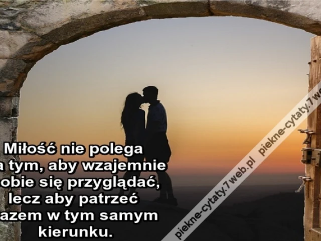 Miłość nie polega na tym, aby wzajemnie sobie się przyglądać, lecz aby patrzeć razem w tym samym kierunku.