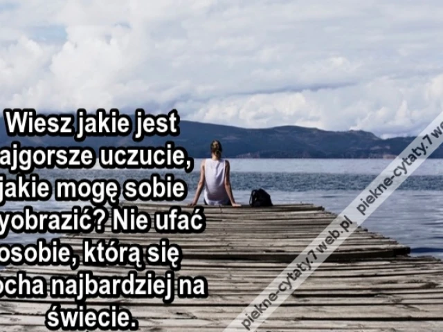 Wiesz jakie jest najgorsze uczucie, jakie mogę sobie wyobrazić? Nie ufać osobie, którą się kocha najbardziej na świecie.