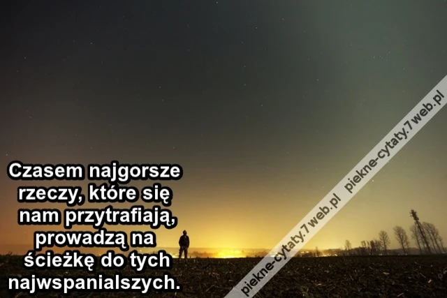 Czasem najgorsze rzeczy, które się nam przytrafiają, prowadzą na ścieżkę do tych najwspanialszych.