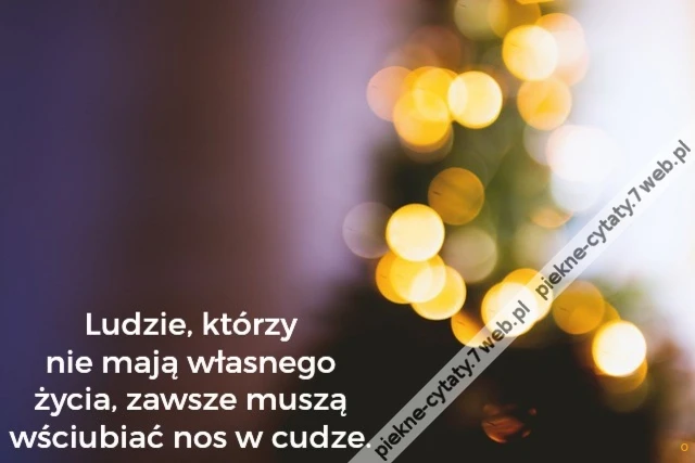 Ludzie, którzy nie mają własnego życia, zawsze muszą wściubiać nos w cudze.