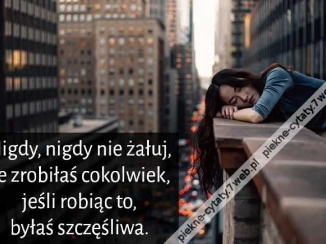 Nigdy, nigdy nie żałuj, że zrobiłaś cokolwiek, jeśli robiąc to, byłaś szczęśliwa.
