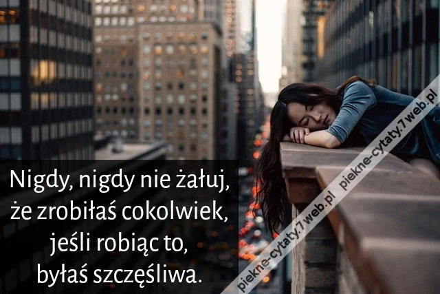 Nigdy, nigdy nie żałuj, że zrobiłaś cokolwiek, jeśli robiąc to, byłaś szczęśliwa.