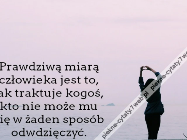 Prawdziwą miarą człowieka jest to, jak traktuje kogoś, kto nie może mu się w żaden sposób odwdzięczyć.