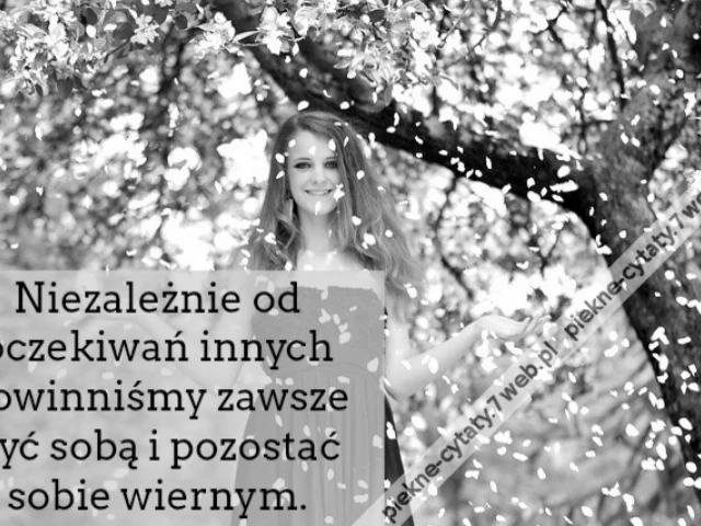 Niezależnie od oczekiwań innych powinniśmy zawsze być sobą i pozostać sobie wiernym.
