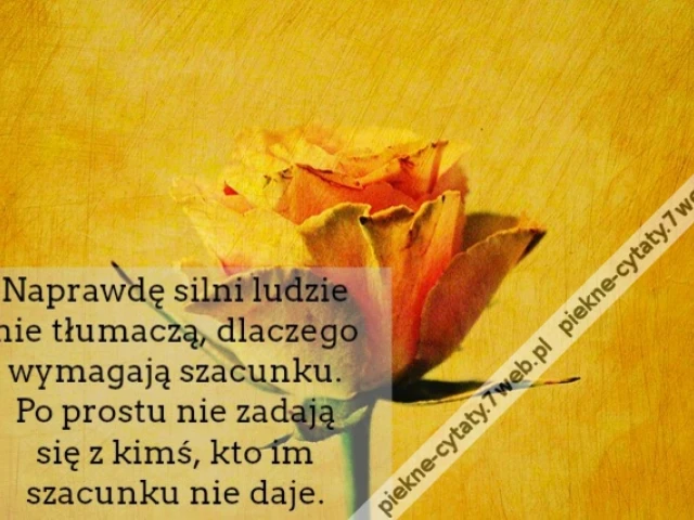 Naprawdę silni ludzie nie tłumaczą, dlaczego wymagają szacunku. Po prostu nie zadają się z kimś, kto im szacunku nie daje.