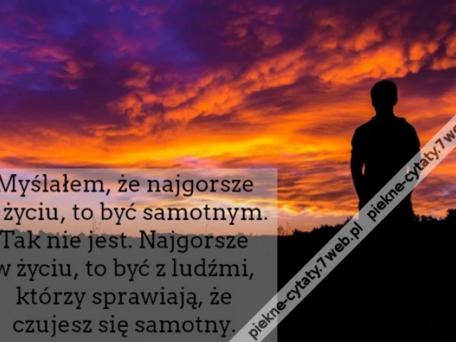Myślałem, że najgorsze w życiu, to być samotnym. Tak nie jest. Najgorsze w życiu, to być z ludźmi, którzy sprawiają, że czujesz się samotny.