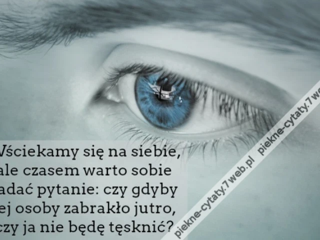 Wściekamy się na siebie, ale czasem warto sobie zadać pytanie: czy gdyby tej osoby zabrakło jutro, czy ja nie będę tęsknić?