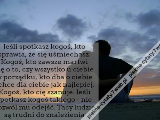 Jeśli spotkasz kogoś, kto sprawia, że się uśmiechasz. Kogoś, kto zawsze martwi się o to, czy wszystko u ciebie w porządku, kto dba o ciebie i chce dla ciebie jak najlepiej. Kogoś, kto cię szanuje. Jeśli spotkasz kogoś takiego - nie pozwól mu odejść. Tacy
