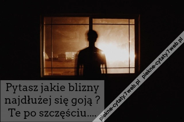 Pytasz jakie blizny najdłużej się goją ? Te po szczęściu....