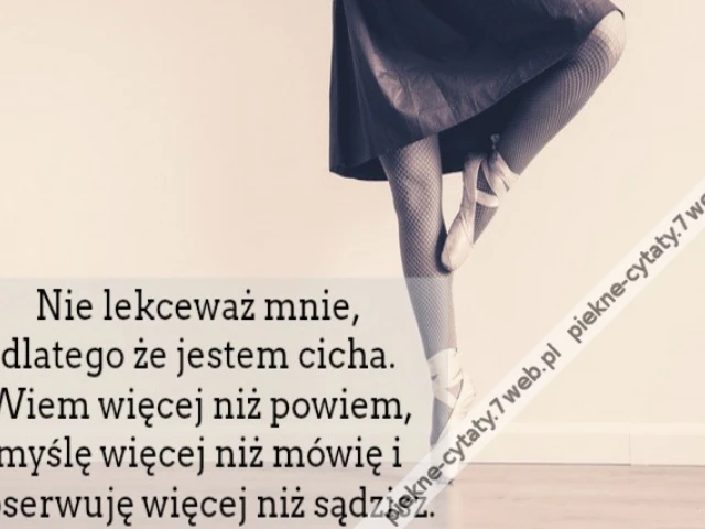 Nie lekceważ mnie, dlatego że jestem cicha. Wiem więcej niż powiem, myślę więcej niż mówię i obserwuję więcej niż sądzisz.