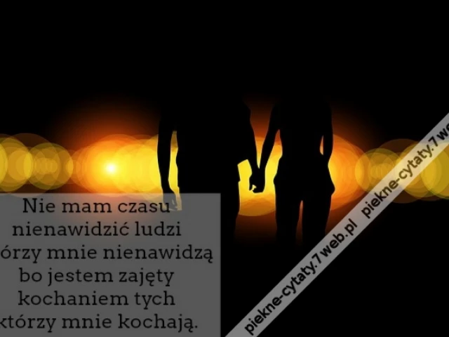 Nie mam czasu nienawidzić ludzi którzy mnie nienawidzą bo jestem zajęty kochaniem tych którzy mnie kochają.