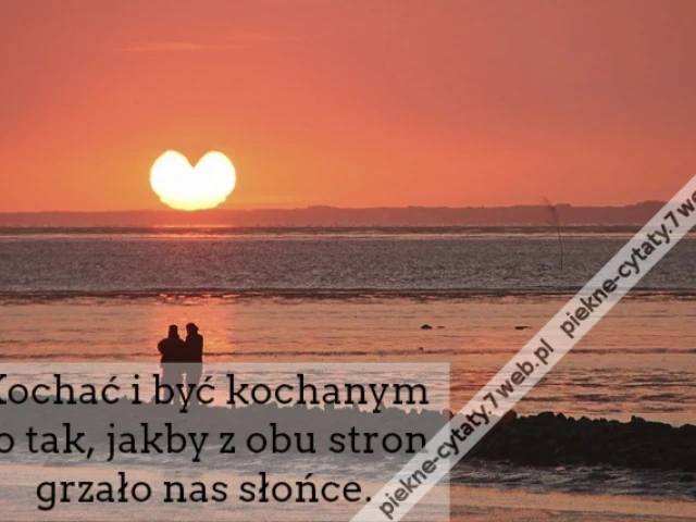 Kochać i być kochanym to tak, jakby z obu stron grzało nas słońce.
