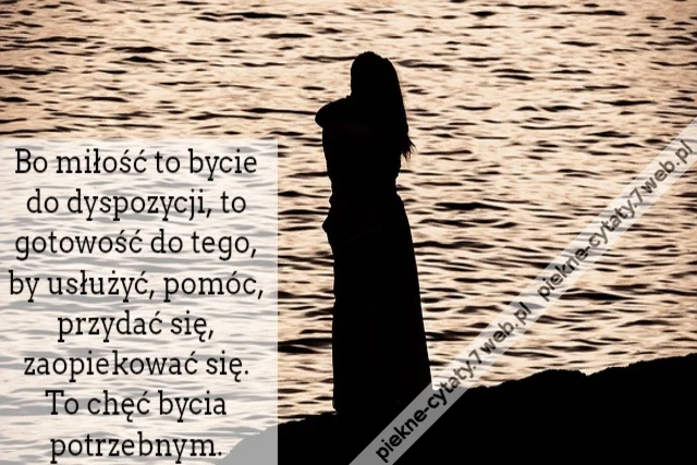 Bo miłość to bycie do dyspozycji, to gotowość do tego, by usłużyć, pomóc, przydać się, zaopiekować się. To chęć bycia potrzebnym.