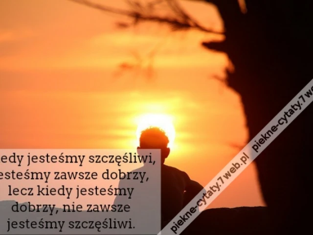 Kiedy jesteśmy szczęśliwi, jesteśmy zawsze dobrzy, lecz kiedy jesteśmy dobrzy, nie zawsze jesteśmy szczęśliwi.