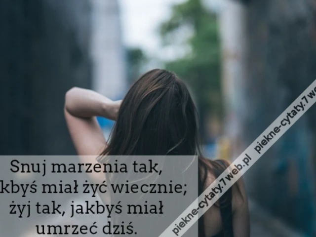 Snuj marzenia tak, jakbyś miał żyć wiecznie; żyj tak, jakbyś miał umrzeć dziś.
