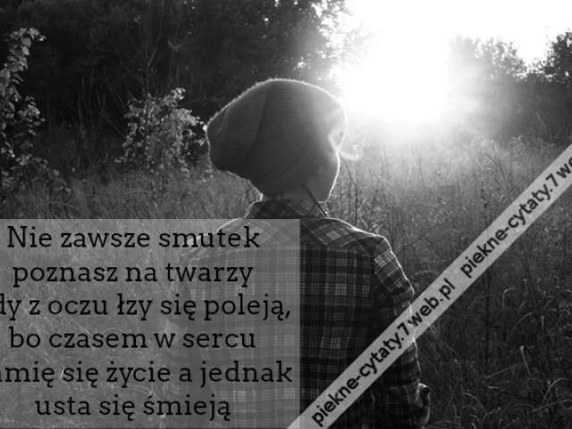 Nie zawsze smutek poznasz na twarzy gdy z oczu łzy się poleją, bo czasem w sercu łamię się życie a jednak usta się śmieją