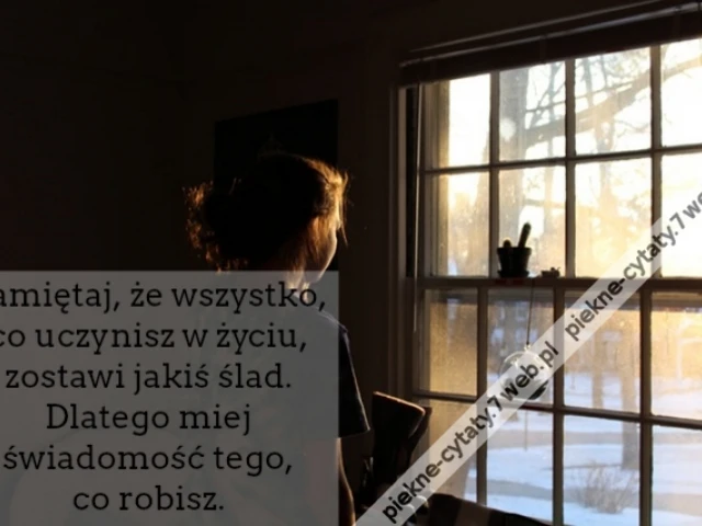 Pamiętaj, że wszystko, co uczynisz w życiu, zostawi jakiś ślad. Dlatego miej świadomość tego, co robisz.