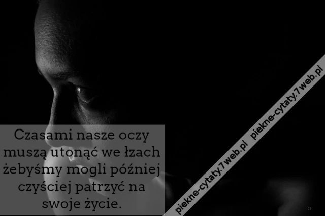 Czasami nasze oczy muszą utonąć we łzach żebyśmy mogli później czyściej patrzyć na swoje życie.