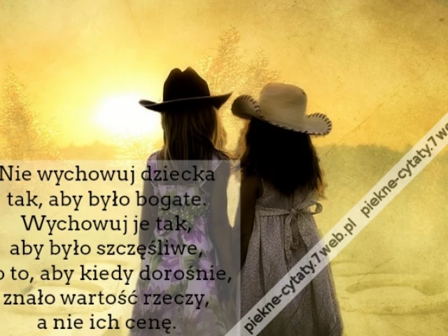 Nie wychowuj dziecka tak, aby było bogate. Wychowuj je tak, aby było szczęśliwe, po to, aby kiedy dorośnie, znało wartość rzeczy, a nie ich cenę.