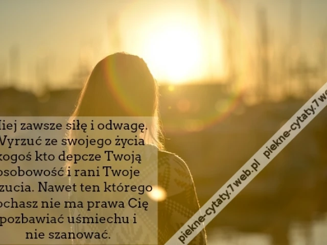 Miej zawsze siłę i odwagę. Wyrzuć ze swojego życia kogoś kto depcze Twoją osobowość i rani Twoje uczucia. Nawet ten którego kochasz nie ma prawa Cię pozbawiać uśmiechu i nie szanować.