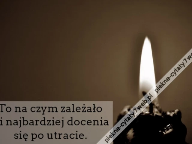 To na czym zależało Ci najbardziej docenia się po utracie.