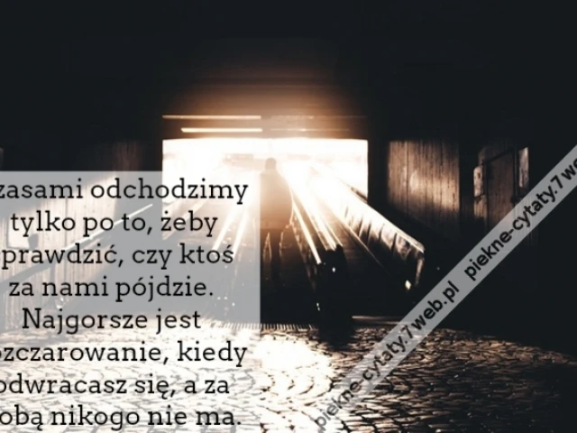 Czasami odchodzimy tylko po to, żeby sprawdzić, czy ktoś za nami pójdzie. Najgorsze jest rozczarowanie, kiedy odwracasz się, a za Tobą nikogo nie ma.