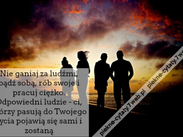 Nie ganiaj za ludźmi, bądź sobą, rób swoje i pracuj ciężko. Odpowiedni ludzie - ci, którzy pasują do Twojego życia pojawią się sami i zostaną