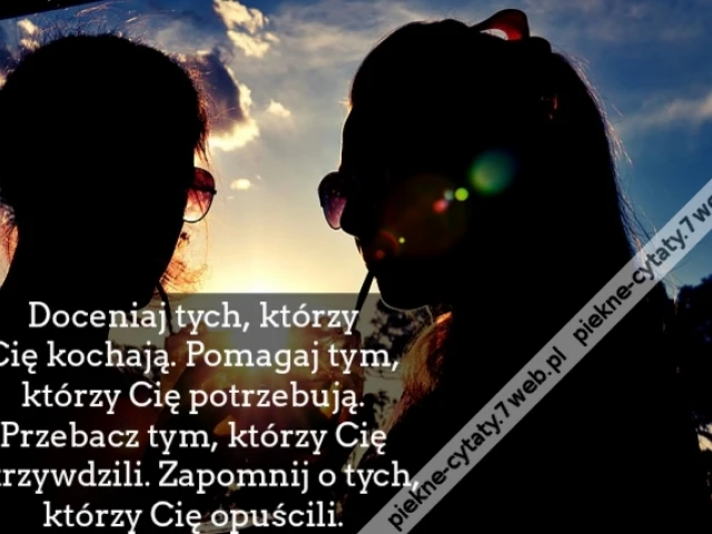 Doceniaj tych, którzy Cię kochają. Pomagaj tym, którzy Cię potrzebują. Przebacz tym, którzy Cię skrzywdzili. Zapomnij o tych, którzy Cię opuścili.