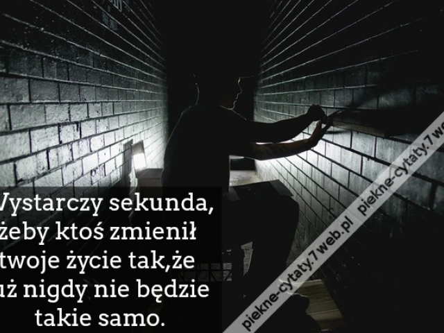 Wystarczy sekunda,żeby ktoś zmienił twoje życie tak,że już nigdy nie będzie takie samo.