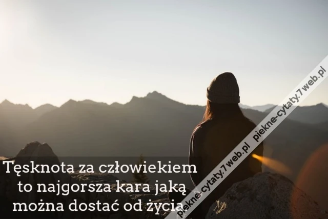 Tęsknota za człowiekiem to najgorsza kara jaką można dostać od życia.