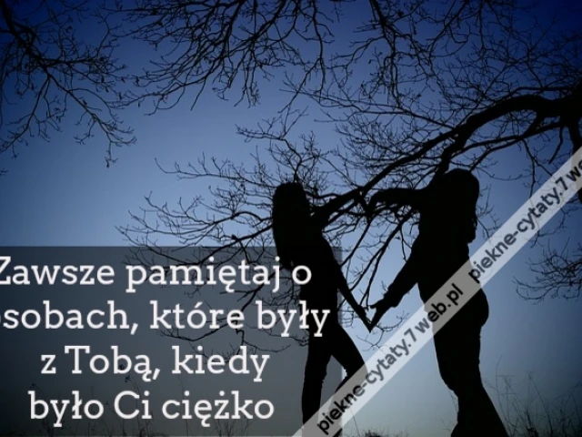 Zawsze pamiętaj o osobach, które były z Tobą, kiedy było Ci ciężko