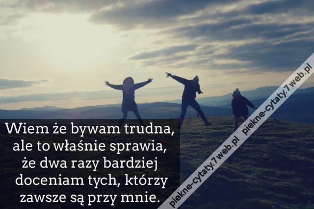 Wiem że bywam trudna, ale to właśnie sprawia, że dwa razy bardziej doceniam tych, którzy zawsze są przy mnie.