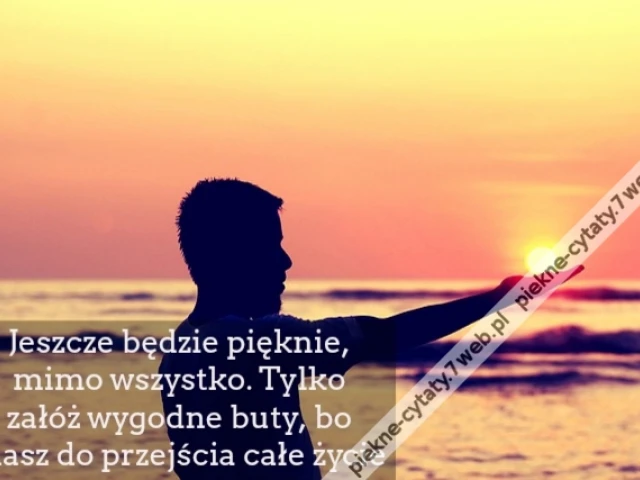 Jeszcze będzie pięknie, mimo wszystko. Tylko załóż wygodne buty, bo masz do przejścia całe życie