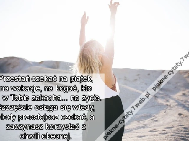Przestań czekać na piątek, na wakacje, na kogoś, kto się w Tobie zakocha... na życie. Szczęście osiąga się wtedy, kiedy przestajesz czekać, a zaczynasz korzystać z chwili obecnej.