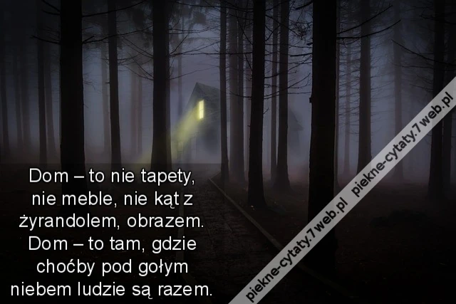 Dom – to nie tapety, nie meble, nie kąt z żyrandolem, obrazem. Dom – to tam, gdzie choćby pod gołym niebem ludzie są razem.