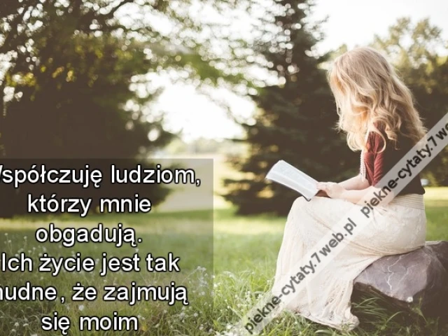 Współczuję ludziom, którzy mnie obgadują. Ich życie jest tak nudne, że zajmują się moim